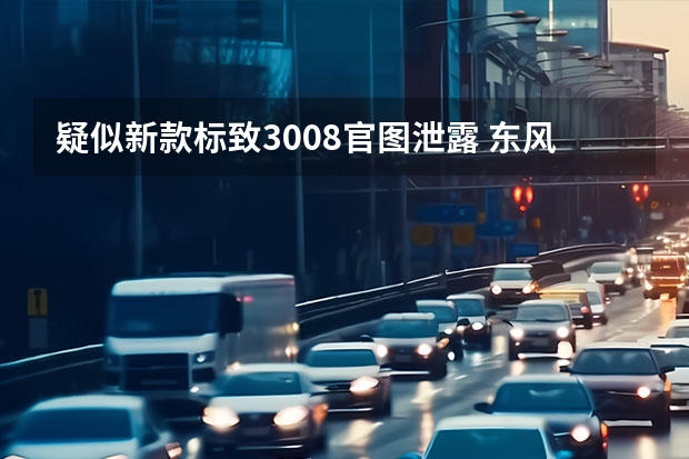 疑似新款标致3008官图泄露 东风标致新款5008申报信息曝光