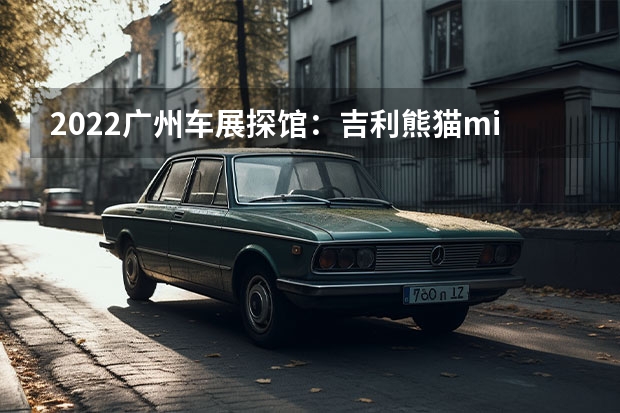 2022广州车展探馆：吉利熊猫mini/定位四座纯电微型车 吉利汽车全系满足国六b排放标准