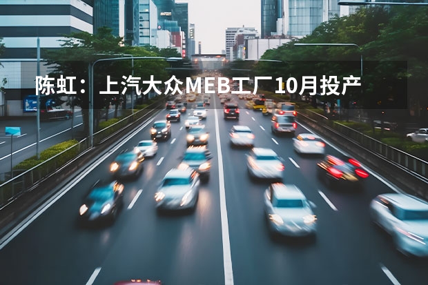 陈虹：上汽大众MEB工厂10月投产/上汽奥迪将进入实施阶段 ID.6将于第三季度上市