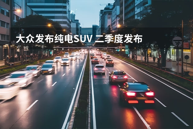 大众发布纯电SUV 二季度发布