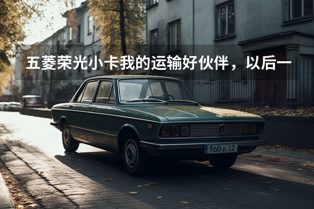 五菱荣光小卡我的运输好伙伴，以后一路前行（五菱厢式货车价格）