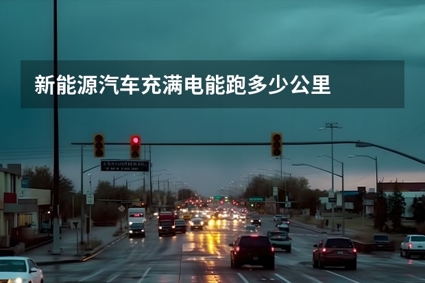 新能源汽车充满电能跑多少公里