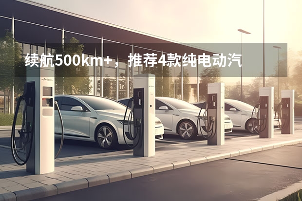 续航500km+，推荐4款纯电动汽车，春节走亲访友不再里程焦虑！（吉利新能源汽车有哪几款）