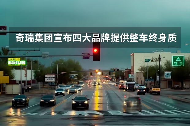 奇瑞集团宣布四大品牌提供整车终身质保 2023年起购车可享（奇瑞汽车官网4S店一站式购车服务）