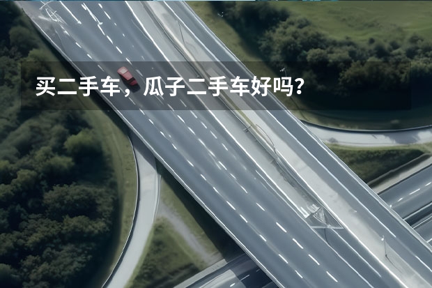 买二手车，瓜子二手车好吗？