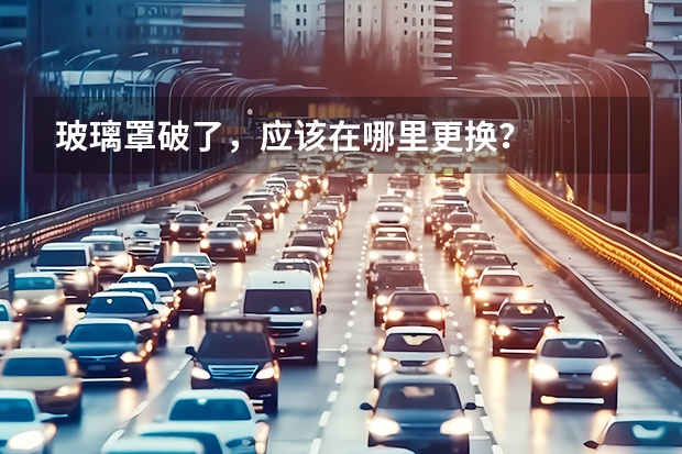 玻璃罩破了，应该在哪里更换？
