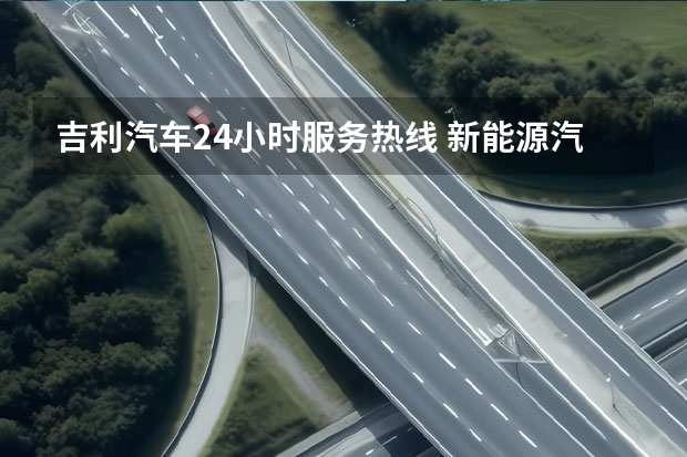 吉利汽车24小时服务热线 新能源汽车销售网点
