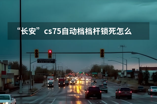 “长安”cs75自动档档杆锁死怎么解？