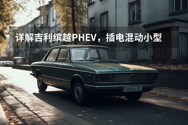 详解吉利缤越PHEV，插电混动小型SUV，外观帅，动力好 吉利推豪华新能源SUV，车宽近2米，3.8s破百