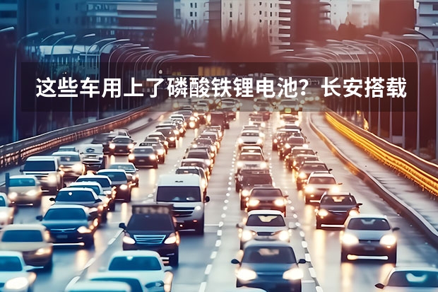 这些车用上了磷酸铁锂电池？长安搭载华为电机！342批新车 长安新能源汽车