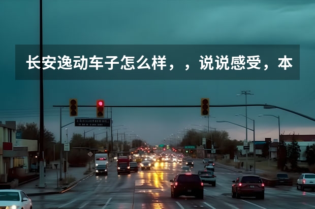 长安逸动车子怎么样，，说说感受，本人无锡的，去看了车展，样子不错，就是不知道质量和售后服务怎么样