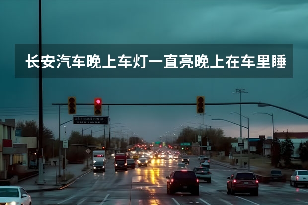 长安汽车晚上车灯一直亮晚上在车里睡觉为什么晚上在车里睡觉大灯会一直亮？