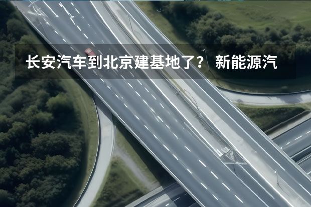长安汽车到北京建基地了？ 新能源汽车产业链 哪一段最有“油水”