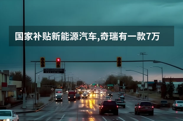 国家补贴新能源汽车,奇瑞有一款7万元,政府补6万,只需1万元就能购买,有什么条件吗?不是随便能买得着