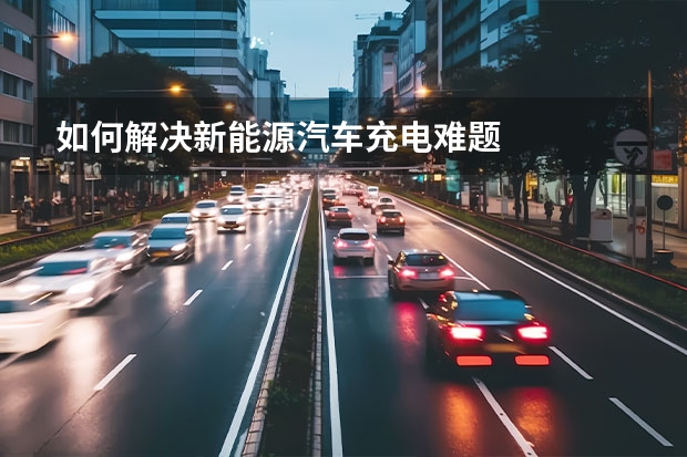 如何解决新能源汽车充电难题