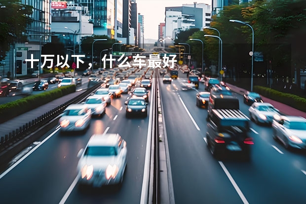 十万以下，什么车最好