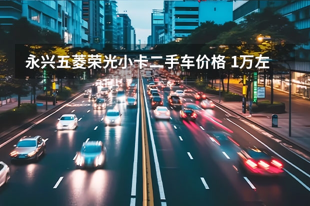 永兴五菱荣光小卡二手车价格 1万左右二手五菱荣光小卡：性价比与购买指南