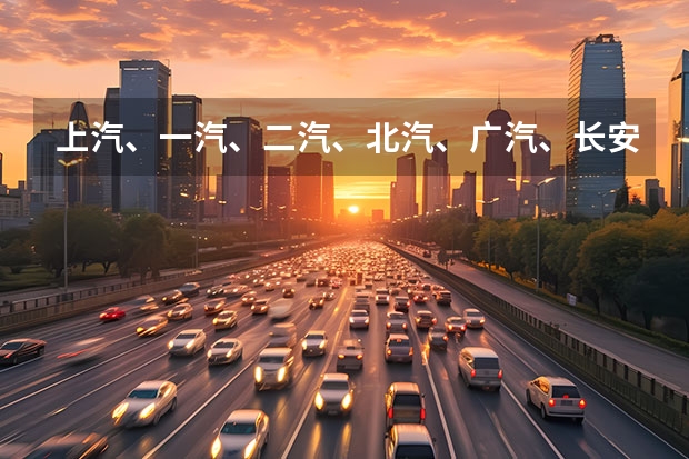 上汽、一汽、二汽、北汽、广汽、长安、奇瑞、吉利、华晨等主要有哪些汽车品牌