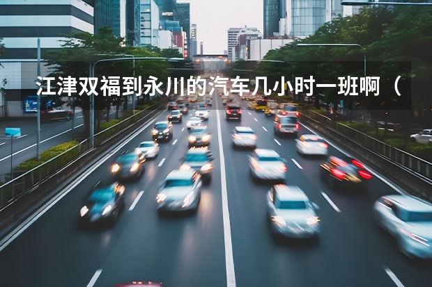 江津双福到永川的汽车几小时一班啊（重庆市江津区客运中心长途汽车时刻表）