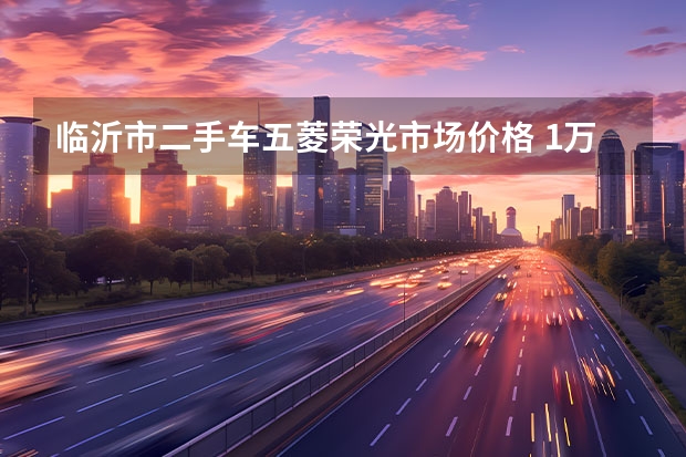 临沂市二手车五菱荣光市场价格 1万左右二手五菱荣光小卡：性价比与购买指南
