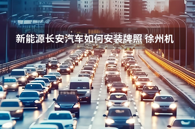 新能源长安汽车如何安装牌照 徐州机动车上牌流程是怎样的？