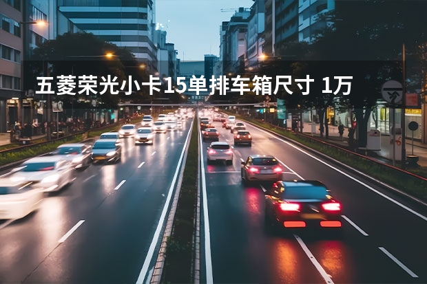 五菱荣光小卡1.5单排车箱尺寸 1万左右二手五菱荣光小卡：性价比与购买指南