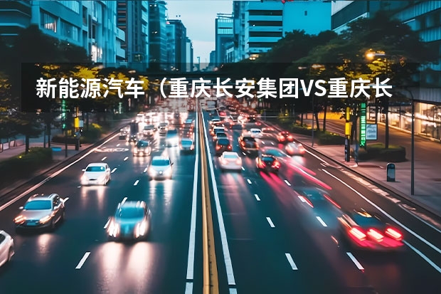 新能源汽车（重庆长安集团VS重庆长安新能源汽车公司）