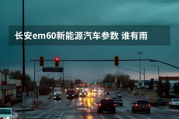 长安em60新能源汽车参数 谁有雨燕汽车的参数