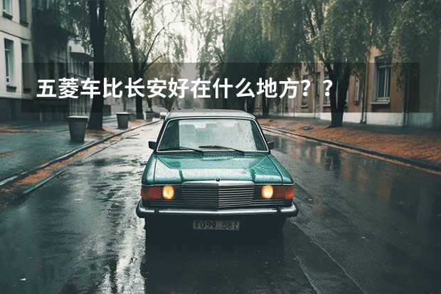 五菱车比长安好在什么地方？？