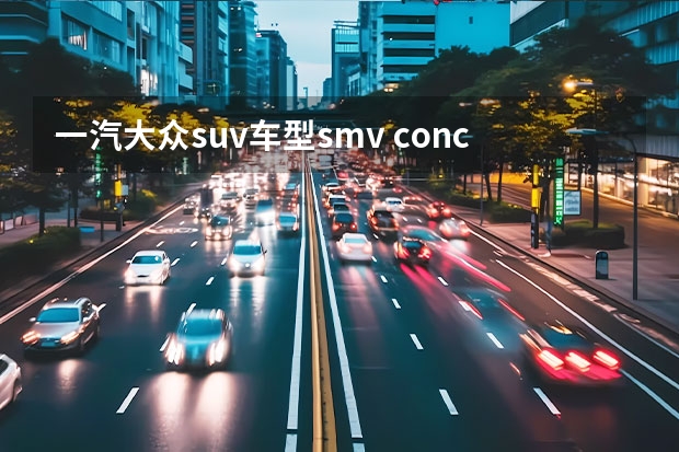一汽大众suv车型smv concept 看个新车丨尺寸超越途昂，一汽-大众SMV七座SUV年内登场