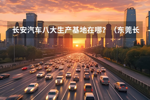 长安汽车八大生产基地在哪？（东莞长安新华书店在哪？）