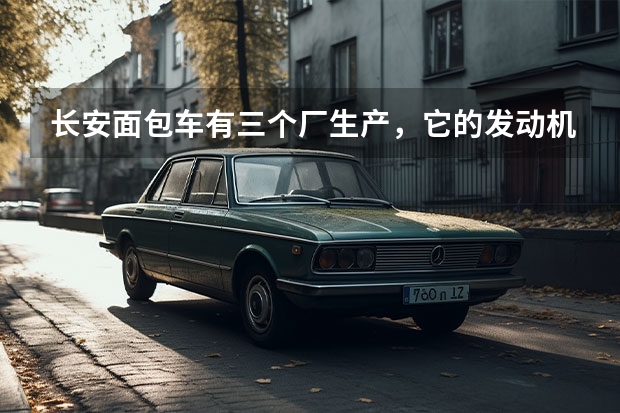 长安面包车有三个厂生产，它的发动机是否一样，产品的质量及各方面指标那家生产的最好 重庆长安集团VS重庆长安新能源汽车公司