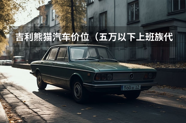 吉利熊猫汽车价位（五万以下上班族代步车：版F0、熊猫、QQ、奥拓、长城精灵？）