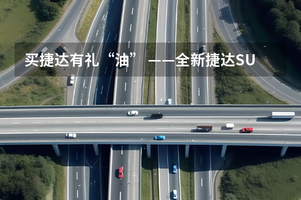 买捷达有礼“油” ——全新捷达SUV江西区型动上市 一汽大众5款suv