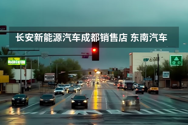 长安新能源汽车成都销售店 东南汽车V3成都那里有卖的