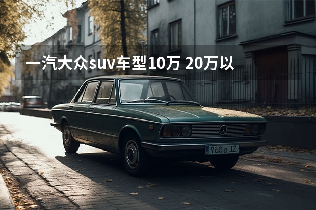 一汽大众suv车型10万 20万以内的一汽大众suv车型及报价介绍