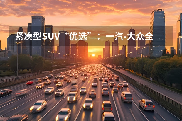 紧凑型SUV“优选”：一汽-大众全新探歌，智能配置丰富 一汽大众探歌有几款