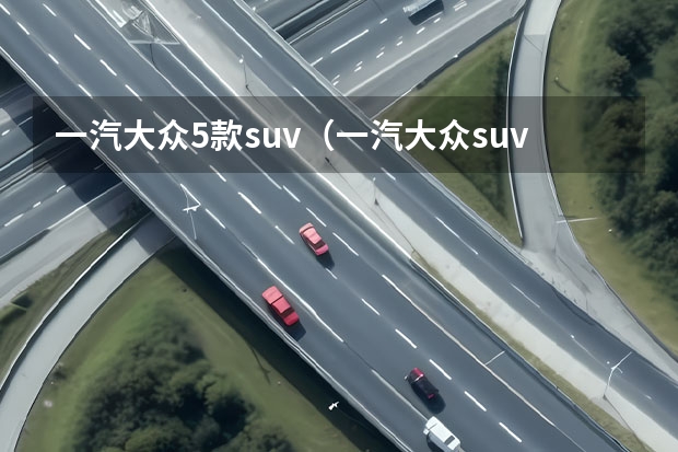 一汽大众5款suv（一汽大众suv全部车型）