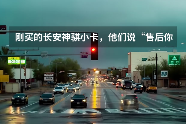 刚买的长安神骐小卡，他们说“售后你不用担心”，是不是这样的？ 长安汽车水温过高维修方法