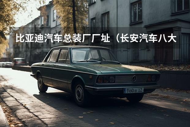 比亚迪汽车总装厂厂址（长安汽车八大生产基地在哪？）
