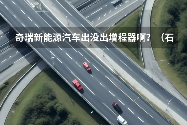 奇瑞新能源汽车出没出增程器啊？（石家庄长安区补办医保卡地址是在哪？具体位置？）