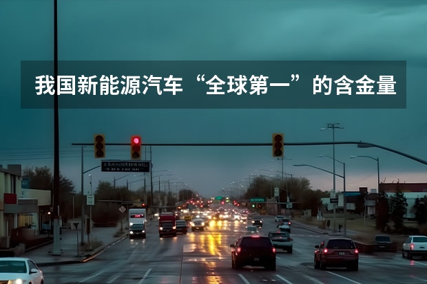 我国新能源汽车“全球第一”的含金量究竟如何？