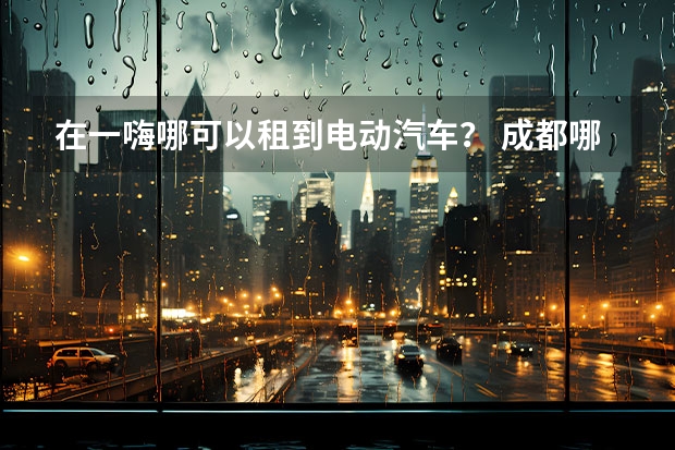 在一嗨哪可以租到电动汽车？ 成都哪有长安悦翔S?