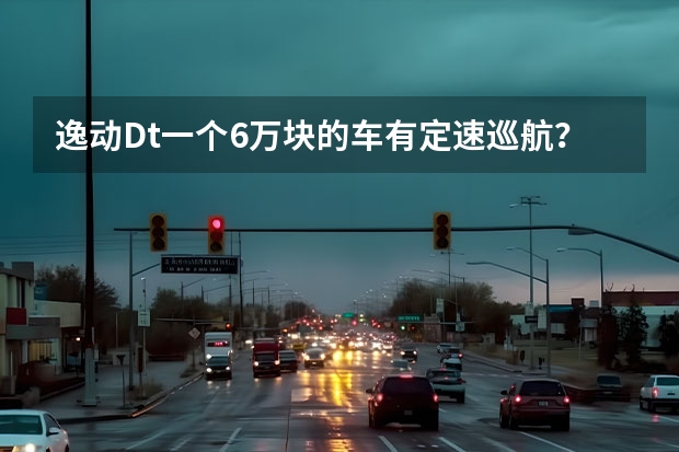 逸动Dt一个6万块的车有定速巡航？（赛欧1.5手动理想天窗版5.59万与逸动DT1.6手动悦享5.79万对比，高速稳定，油耗，动力等。）