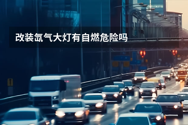 改装氙气大灯有自燃危险吗