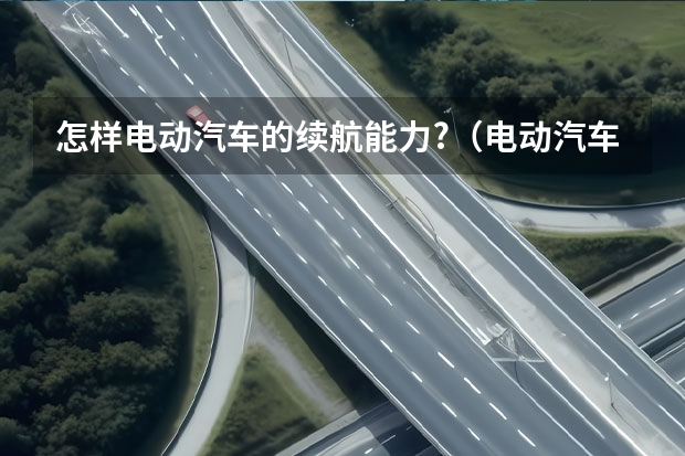 怎样电动汽车的续航能力?（电动汽车续航里程）