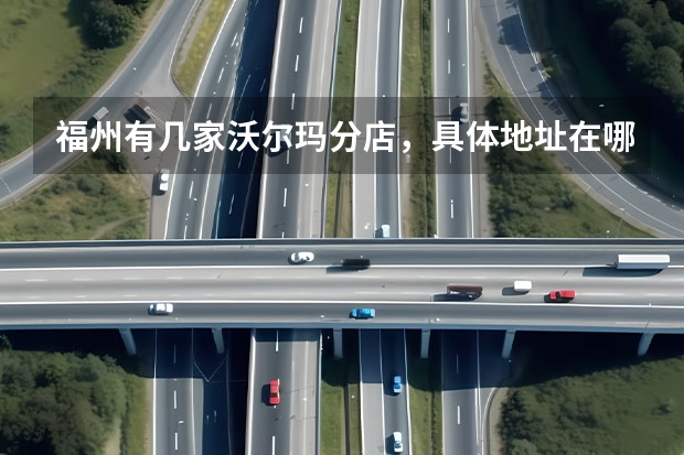 福州有几家沃尔玛分店，具体地址在哪？ 福州雪佛兰4S店地址在那？？