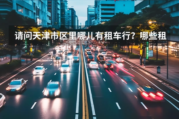 请问天津市区里哪儿有租车行？哪些租车行比较不错？