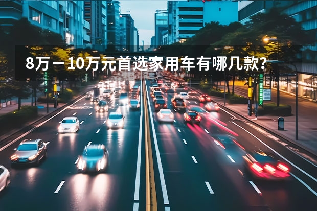 8万－10万元首选家用车有哪几款？各车型有何亮点？ 长安汽车北京新能源汽车生产基地
