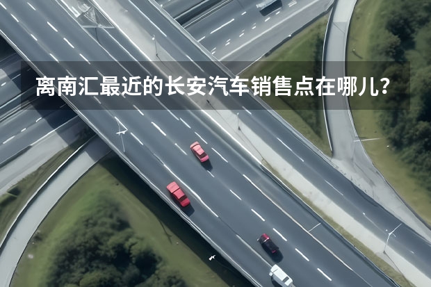 离南汇最近的长安汽车销售点在哪儿？？ 成都上海大众有几家4S店